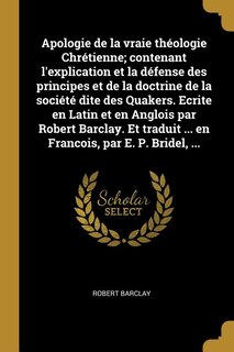 Couverture_Apologie de la vraie théologie Chrétienne; contenant l'explication et la défense des principes et de la doctrine de la société dite des Quakers. Ecrite en Latin et en Anglois par Robert Barclay. Et traduit ... en Francois, par E. P. Bridel, ...