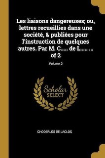 Les liaisons dangereuses; ou, lettres recueillies dans une société, & publiées pour l'instruction de quelques autres. Par M. C..... de L..... ... of 2; Volume 2