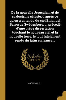 De la nouvelle Jerusalem et de sa doctrine céleste; d'après ce qu'en a entendu du ciel Emanuel Baron de Swédenborg, ... précédé d'une brève dissertation touchant le nouveau ciel et la nouvelle terre, le tout fidèlement rendu du latin en frança...