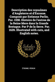 Couverture_Description des royaulmes d'Angleterre et d'Escosse. Composè par Estienne Perlin. Par. 1558. Histoire de l'entree de la Reine Mere dans la Grande Bretagne. Par P de la Serre. Par. 1639. Illustrated with cuts, and English notes.