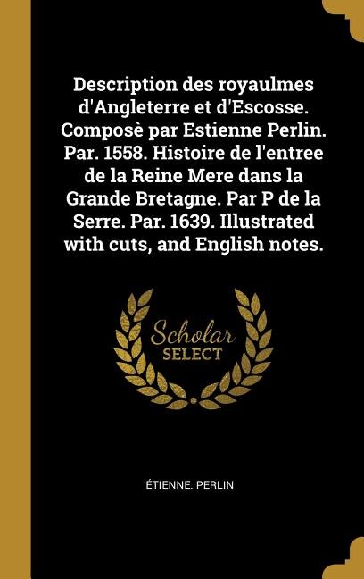 Front cover_Description des royaulmes d'Angleterre et d'Escosse. Composè par Estienne Perlin. Par. 1558. Histoire de l'entree de la Reine Mere dans la Grande Bretagne. Par P de la Serre. Par. 1639. Illustrated with cuts, and English notes.