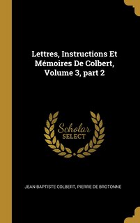 Couverture_Lettres, Instructions Et Mémoires De Colbert, Volume 3, part 2