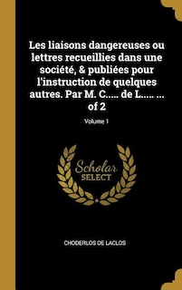 Les liaisons dangereuses ou lettres recueillies dans une société, & publiées pour l'instruction de quelques autres. Par M. C..... de L..... ... of 2; Volume 1