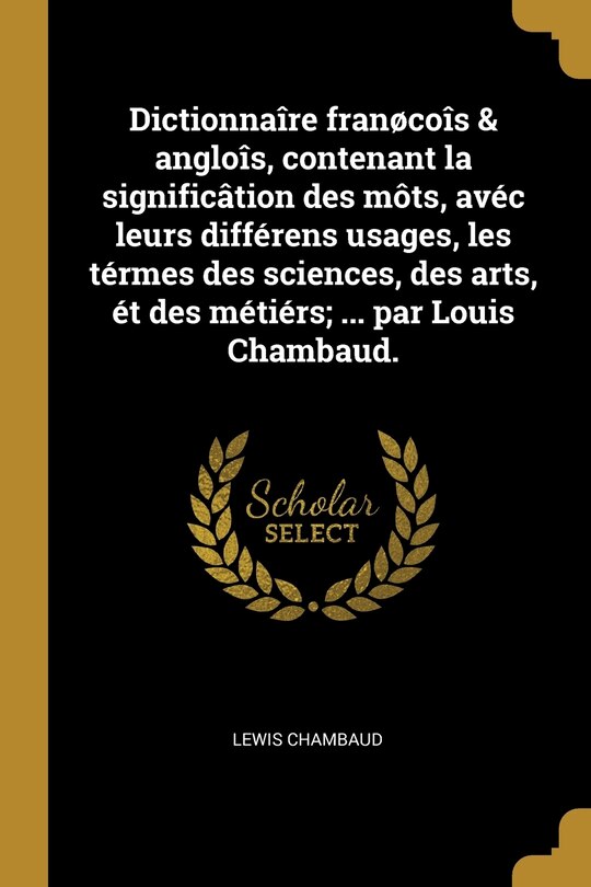 Front cover_Dictionnaîre franøcoîs & angloîs, contenant la significâtion des môts, avéc leurs différens usages, les térmes des sciences, des arts, ét des métiérs; ... par Louis Chambaud.