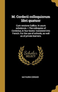 M. Corderii colloquiorum libri quatuor: Cum versione Gallica. In usum scholarum. = The colloquies of Corderius, in four books: translated into French. For the use of schools, as well as of private learners.