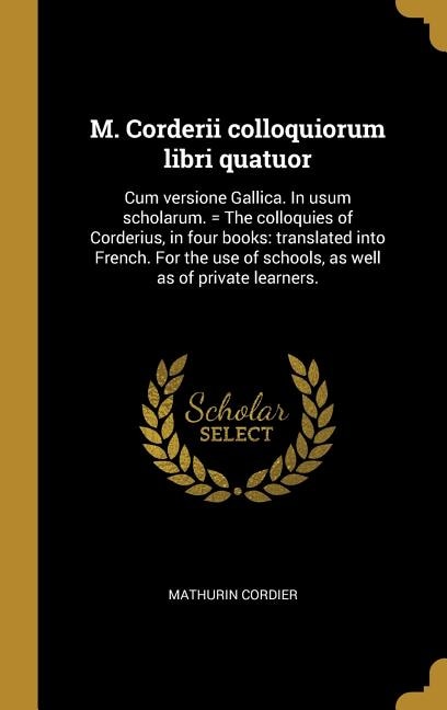 M. Corderii colloquiorum libri quatuor: Cum versione Gallica. In usum scholarum. = The colloquies of Corderius, in four books: translated into French. For the use of schools, as well as of private learners.