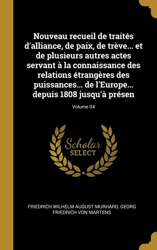 Front cover_Nouveau recueil de traités d'alliance, de paix, de trève... et de plusieurs autres actes servant à la connaissance des relations étrangères des puissances... de l'Europe... depuis 1808 jusqu'à présen; Volume 04