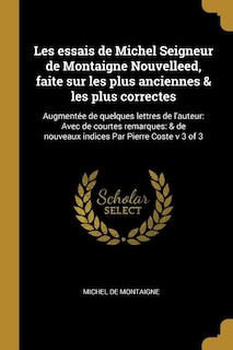 Les essais de Michel Seigneur de Montaigne Nouvelleed, faite sur les plus anciennes & les plus correctes: Augmentée de quelques lettres de l'auteur: Avec de courtes remarques: & de nouveaux indices Par Pierre Coste v 3 of 3