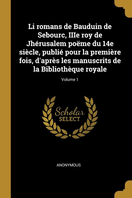 Couverture_Li romans de Bauduin de Sebourc, IIIe roy de Jhérusalem poëme du 14e siècle, publié pour la première fois, d'après les manuscrits de la Bibliothèque royale; Volume 1