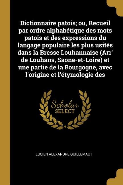 Couverture_Dictionnaire patois; ou, Recueil par ordre alphabétique des mots patois et des expressions du langage populaire les plus usités dans la Bresse Louhannaise (Arr' de Louhans, Saone-et-Loire) et une partie de la Bourgogne, avec l'origine et l'étymologie des