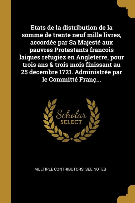 Couverture_Etats de la distribution de la somme de trente neuf mille livres, accordée par Sa Majesté aux pauvres Protestants francois laiques refugiez en Angleterre, pour trois ans & trois mois finissant au 25 decembre 1721. Administrée par le Committé Franç...