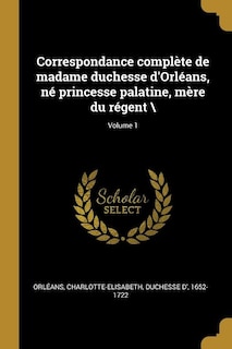 Correspondance complète de madame duchesse d'Orléans, né princesse palatine, mère du régent \; Volume 1