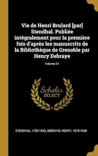 Vie de Henri Brulard [par] Stendhal. Publiée intégralement pour la première fois d'après les manuscrits de la Bibliothèque de Grenoble par Henry Debraye; Volume 01