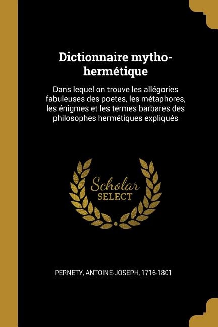 Dictionnaire mytho-hermétique: Dans lequel on trouve les allégories fabuleuses des poetes, les métaphores, les énigmes et les term