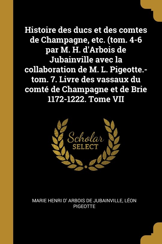 Front cover_Histoire des ducs et des comtes de Champagne, etc. (tom. 4-6 par M. H. d'Arbois de Jubainville avec la collaboration de M. L. Pigeotte.-tom. 7. Livre des vassaux du comté de Champagne et de Brie 1172-1222. Tome VII