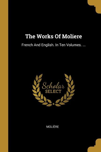 The Works Of Moliere: French And English. In Ten Volumes. ...