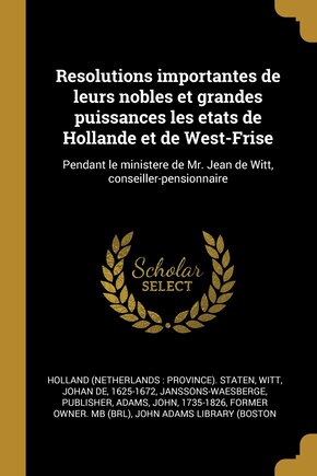 Resolutions importantes de leurs nobles et grandes puissances les etats de Hollande et de West-Frise: Pendant le ministere de Mr. Jean de Witt, conseiller-pensionnaire