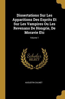 Dissertations Sur Les Apparitions Des Esprits Et Sur Les Vampires Ou Les Revenans De Hongrie, De Moravie Etc; Volume 1