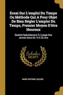 Essai Sur L'emploi Du Temps Ou Méthode Qui A Pour Objet De Bien Régler L'emploi Du Temps, Premier Moyen D'être Heureux: Destiné Spécialement À L'usage Des Jeunes Gens De 15 À 25 Ans