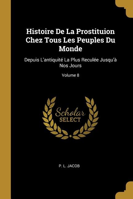 Histoire De La Prostituion Chez Tous Les Peuples Du Monde: Depuis L'antiquité La Plus Reculée Jusqu'à Nos Jours; Volume 8