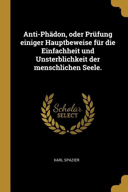 Anti-Phädon, oder Prüfung einiger Hauptbeweise für die Einfachheit und Unsterblichkeit der menschlichen Seele.