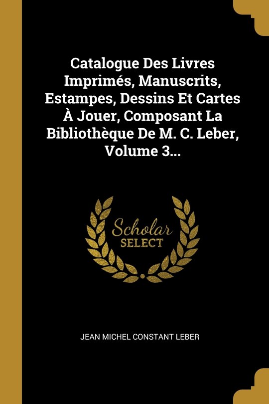 Front cover_Catalogue Des Livres Imprimés, Manuscrits, Estampes, Dessins Et Cartes À Jouer, Composant La Bibliothèque De M. C. Leber, Volume 3...