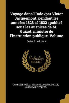 Voyage dans l'Inde /par Victor Jacquemont, pendant les anne?es 1828 a? 1832; publie? sous les auspices de M. Guizot, ministre de l'instruction publique. Volume; Volume 4; Series 3