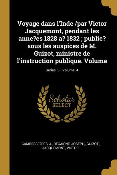 Voyage dans l'Inde /par Victor Jacquemont, pendant les anne?es 1828 a? 1832 ; publie? sous les auspices de M. Guizot, ministre de l'instruction publique. Volume; Volume  4; Series  3 by Cambesse?des J.