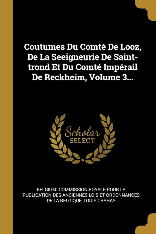 Coutumes Du Comté De Looz, De La Seeigneurie De Saint-trond Et Du Comté Impérail De Reckheim, Volume 3...