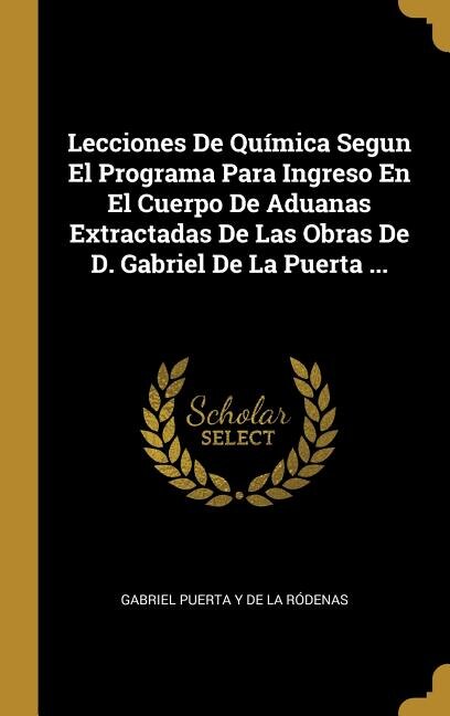 Front cover_Lecciones De Química Segun El Programa Para Ingreso En El Cuerpo De Aduanas Extractadas De Las Obras De D. Gabriel De La Puerta ...