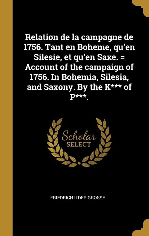Couverture_Relation de la campagne de 1756. Tant en Boheme, qu'en Silesie, et qu'en Saxe. = Account of the campaign of 1756. In Bohemia, Silesia, and Saxony. By the K*** of P***.
