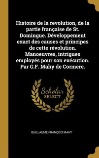Couverture_Histoire de la revolution, de la partie française de St. Domingue. Développement exact des causes et principes de cette révolution. Manoeuvres, intrigues employés pour son exécution. Par G.F. Mahy de Cormere.