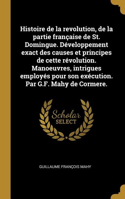 Couverture_Histoire de la revolution, de la partie française de St. Domingue. Développement exact des causes et principes de cette révolution. Manoeuvres, intrigues employés pour son exécution. Par G.F. Mahy de Cormere.