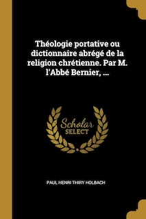 Théologie portative ou dictionnaire abrégé de la religion chrétienne. Par M. l'Abbé Bernier, ...