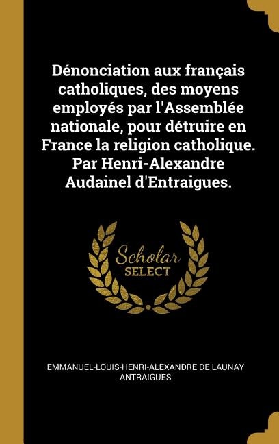 Front cover_Dénonciation aux français catholiques, des moyens employés par l'Assemblée nationale, pour détruire en France la religion catholique. Par Henri-Alexandre Audainel d'Entraigues.