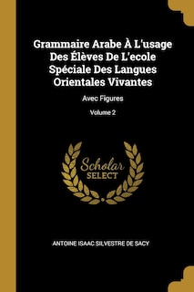 Grammaire Arabe À L'usage Des Élèves De L'ecole Spéciale Des Langues Orientales Vivantes: Avec Figures; Volume 2