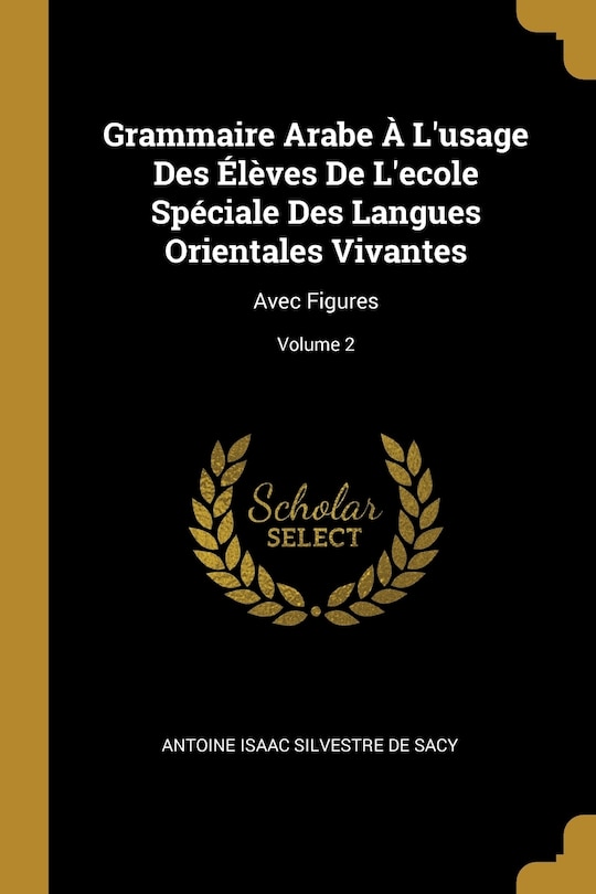 Grammaire Arabe À L'usage Des Élèves De L'ecole Spéciale Des Langues Orientales Vivantes: Avec Figures; Volume 2