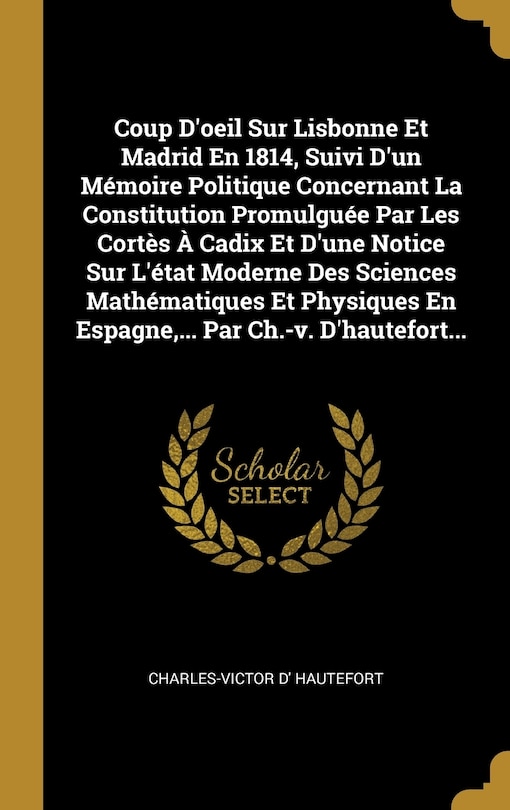Front cover_Coup D'oeil Sur Lisbonne Et Madrid En 1814, Suivi D'un Mémoire Politique Concernant La Constitution Promulguée Par Les Cortès À Cadix Et D'une Notice Sur L'état Moderne Des Sciences Mathématiques Et Physiques En Espagne, ... Par Ch.-v. D'hautefort...