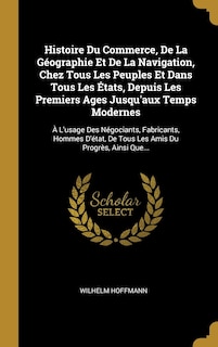 Couverture_Histoire Du Commerce, De La Géographie Et De La Navigation, Chez Tous Les Peuples Et Dans Tous Les États, Depuis Les Premiers Ages Jusqu'aux Temps Modernes
