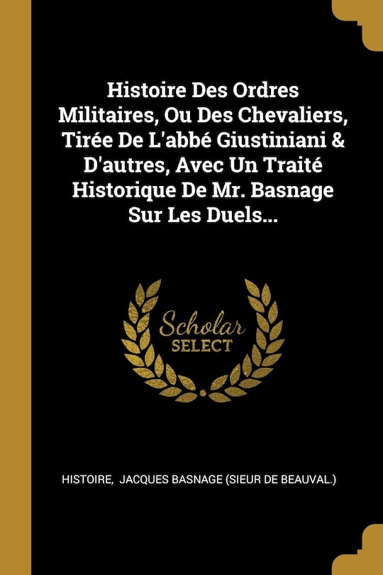 Front cover_Histoire Des Ordres Militaires, Ou Des Chevaliers, Tirée De L'abbé Giustiniani & D'autres, Avec Un Traité Historique De Mr. Basnage Sur Les Duels...
