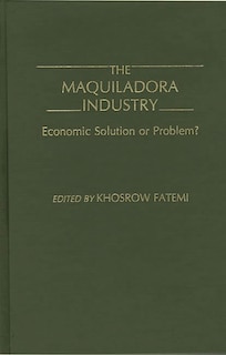 The Maquiladora Industry: Economic Solution or Problem?