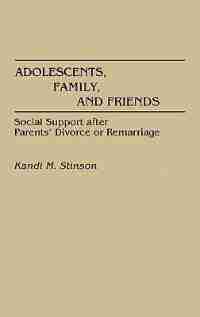 Adolescents, Family, and Friends: Social Support After Parents' Divorce or Remarriage by Kandi M. Stinson