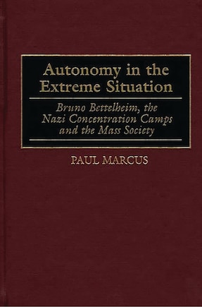 Autonomy in the Extreme Situation: Bruno Bettelheim, the Nazi Concentration Camps and the Mass Society