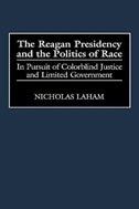 The Reagan Presidency and the Politics of Race: In Pursuit of Colorblind Justice and Limited Government