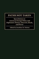 Paths Not Taken: Speculations on American Foreign Policy and Diplomatic History, Interests, Ideals, and Power