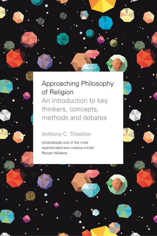 Approaching Philosophy Of Religion: An Introduction To Key Thinkers, Concepts, Methods And Debates