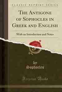 The Antigone of Sophocles in Greek and English: With an Introduction and Notes (Classic Reprint) de Sophocles Sophocles