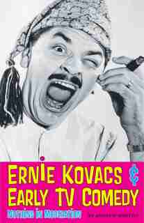 Ernie Kovacs & Early TV Comedy: Nothing in Moderation by Andrew Horton
