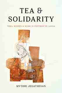 Tea and Solidarity: Tamil Women and Work in Postwar Sri Lanka de Mythri Jegathesan
