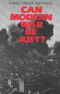 Can Modern War be Just? by James Turner Johnson